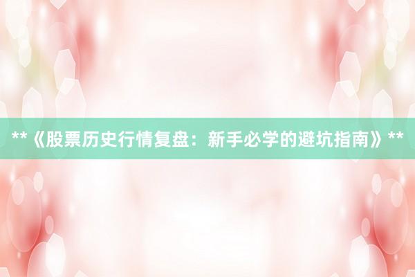 **《股票历史行情复盘：新手必学的避坑指南》**