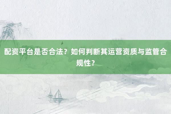 配资平台是否合法?如何判断其运营资质与监管合规性?