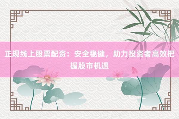 正规线上股票配资:安全稳健,助力投资者高效把握股市机遇