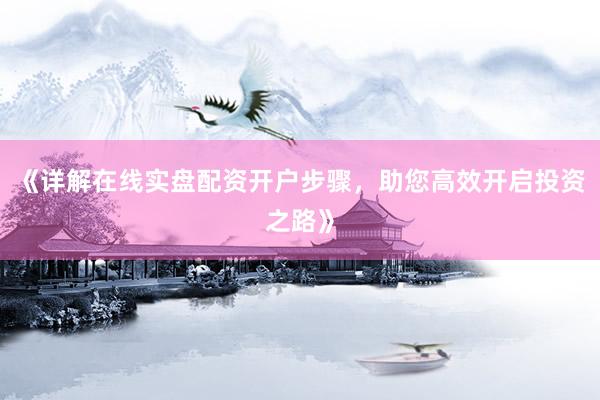 《详解在线实盘配资开户步骤，助您高效开启投资之路》