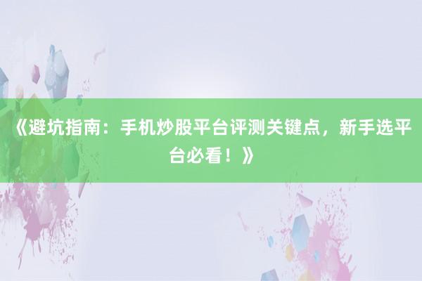 《避坑指南：手机炒股平台评测关键点，新手选平台必看！》