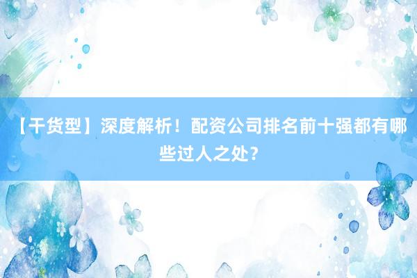 【干货型】深度解析！配资公司排名前十强都有哪些过人之处？