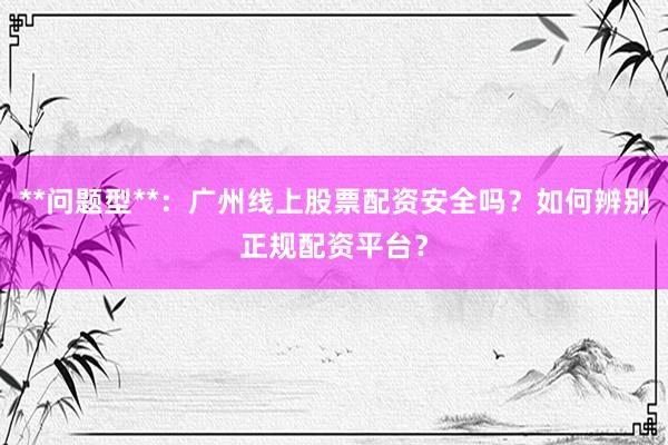 **问题型**：广州线上股票配资安全吗？如何辨别正规配资平台？