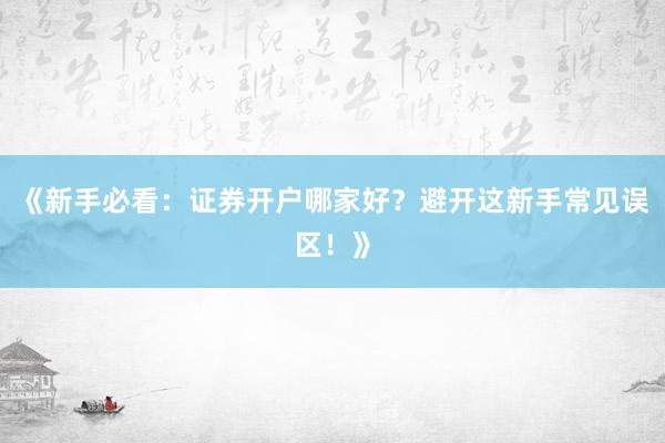 《新手必看：证券开户哪家好？避开这新手常见误区！》