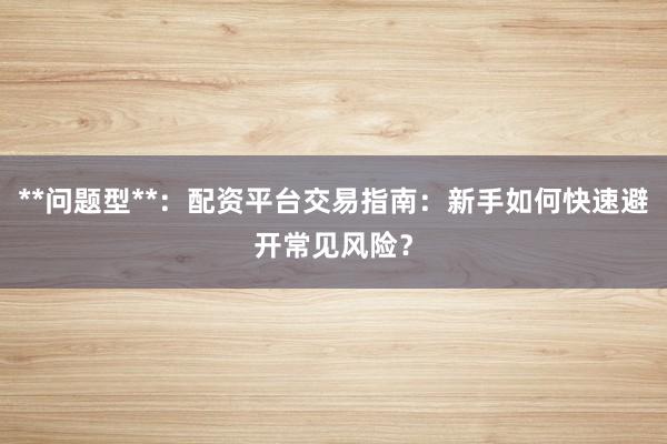 **问题型**：配资平台交易指南：新手如何快速避开常见风险？