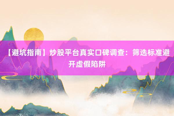 【避坑指南】炒股平台真实口碑调查：筛选标准避开虚假陷阱