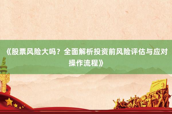 《股票风险大吗？全面解析投资前风险评估与应对操作流程》