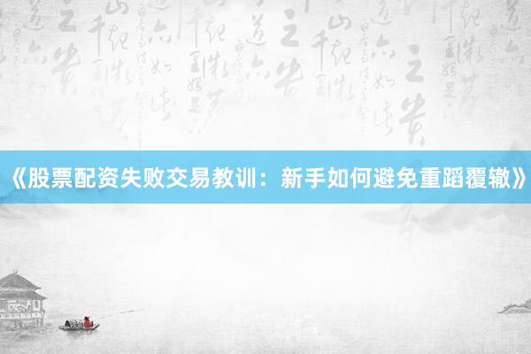 《股票配资失败交易教训：新手如何避免重蹈覆辙》
