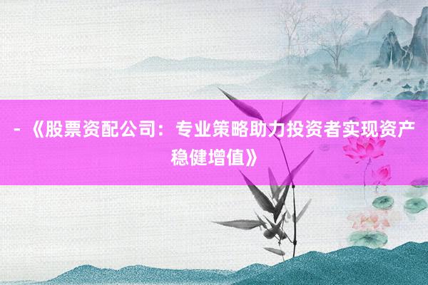 - 《股票资配公司：专业策略助力投资者实现资产稳健增值》