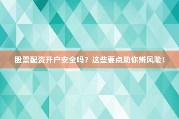 股票配资开户安全吗？这些要点助你辨风险！