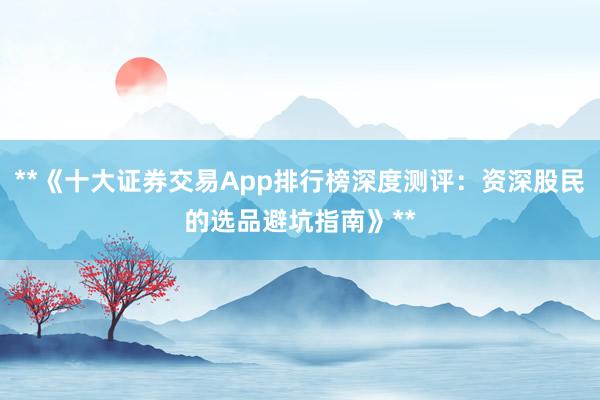 **《十大证券交易App排行榜深度测评：资深股民的选品避坑指南》**