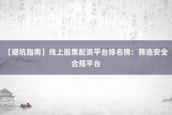 【避坑指南】线上股票配资平台排名榜：筛选安全合规平台