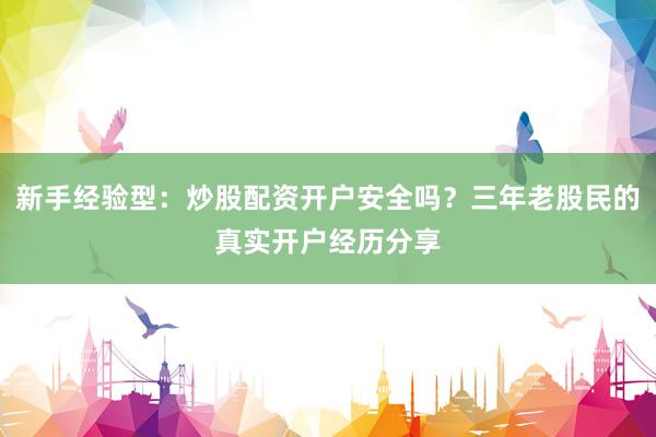 新手经验型：炒股配资开户安全吗？三年老股民的真实开户经历分享