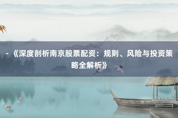 - 《深度剖析南京股票配资：规则、风险与投资策略全解析》