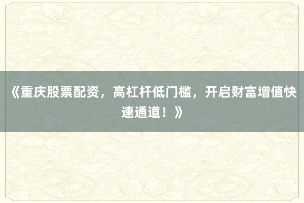 《重庆股票配资，高杠杆低门槛，开启财富增值快速通道！》