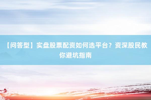 【问答型】实盘股票配资如何选平台？资深股民教你避坑指南