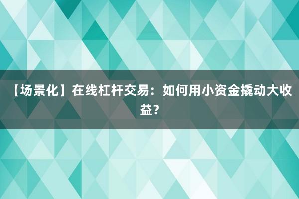 【场景化】在线杠杆交易：如何用小资金撬动大收益？