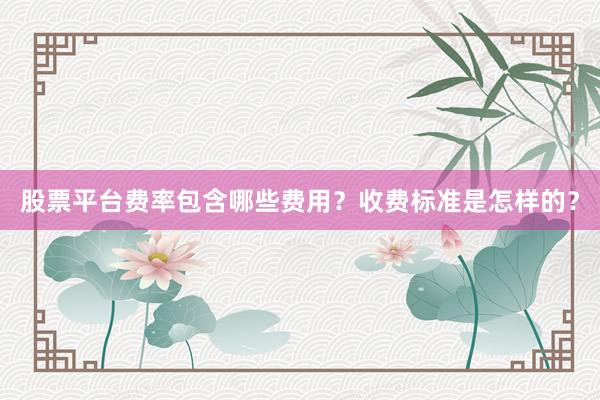 股票平台费率包含哪些费用？收费标准是怎样的？