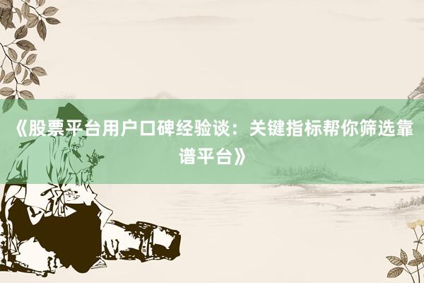 《股票平台用户口碑经验谈：关键指标帮你筛选靠谱平台》