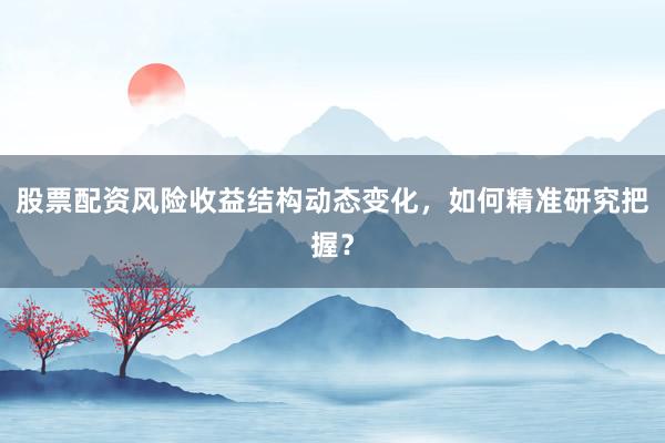 股票配资风险收益结构动态变化，如何精准研究把握？