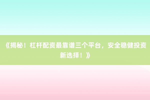 《揭秘！杠杆配资最靠谱三个平台，安全稳健投资新选择！》