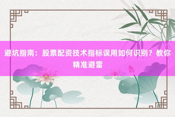 避坑指南:股票配资技术指标误用如何识别?教你精准避雷