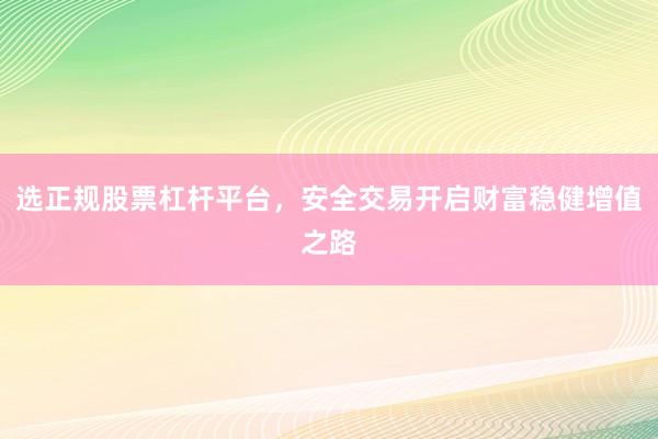 选正规股票杠杆平台，安全交易开启财富稳健增值之路