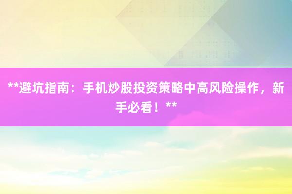 **避坑指南：手机炒股投资策略中高风险操作，新手必看！**