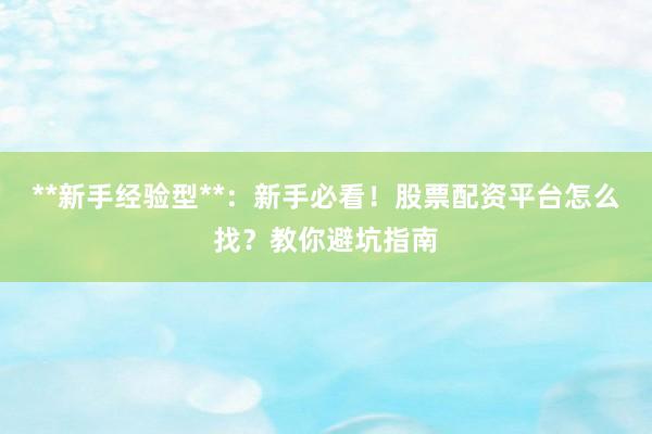 **新手经验型**：新手必看！股票配资平台怎么找？教你避坑指南