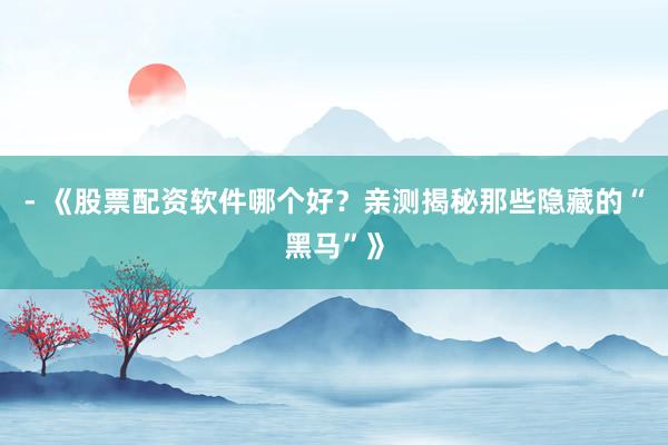 - 《股票配资软件哪个好？亲测揭秘那些隐藏的“黑马”》