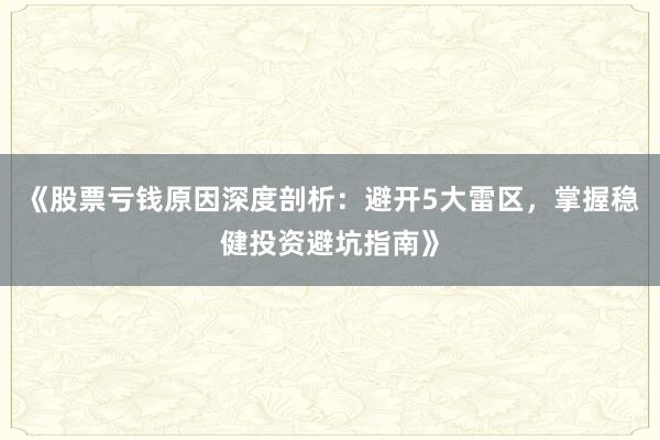 《股票亏钱原因深度剖析：避开5大雷区，掌握稳健投资避坑指南》