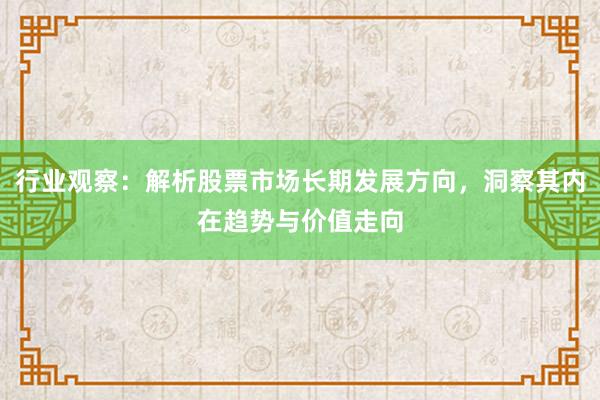 行业观察：解析股票市场长期发展方向，洞察其内在趋势与价值走向
