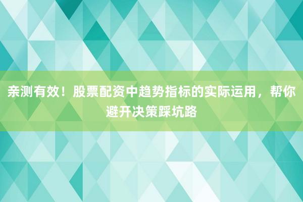亲测有效！股票配资中趋势指标的实际运用，帮你避开决策踩坑路