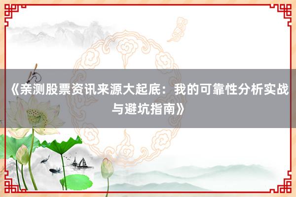 《亲测股票资讯来源大起底：我的可靠性分析实战与避坑指南》