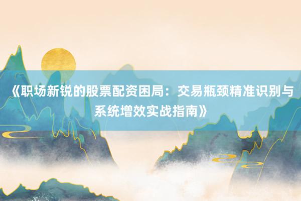 《职场新锐的股票配资困局：交易瓶颈精准识别与系统增效实战指南》