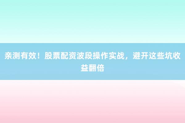 亲测有效！股票配资波段操作实战，避开这些坑收益翻倍