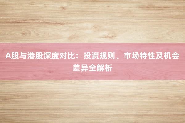 A股与港股深度对比：投资规则、市场特性及机会差异全解析