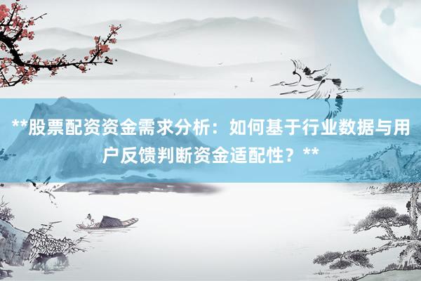 **股票配资资金需求分析：如何基于行业数据与用户反馈判断资金适配性？**
