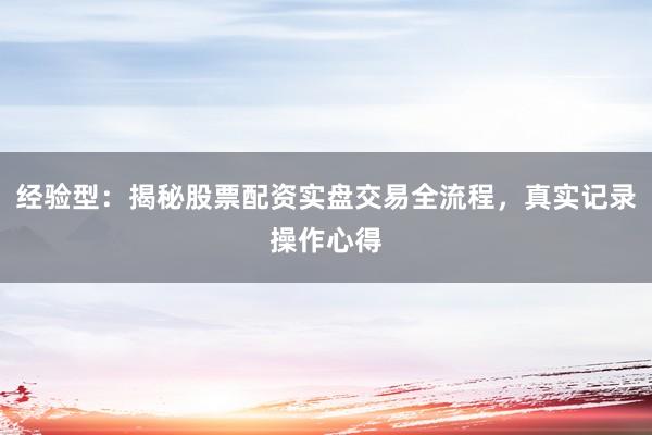 经验型：揭秘股票配资实盘交易全流程，真实记录操作心得