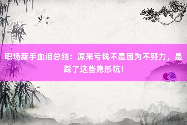 职场新手血泪总结：原来亏钱不是因为不努力，是踩了这些隐形坑！
