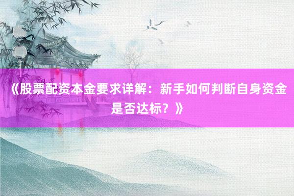 《股票配资本金要求详解：新手如何判断自身资金是否达标？》