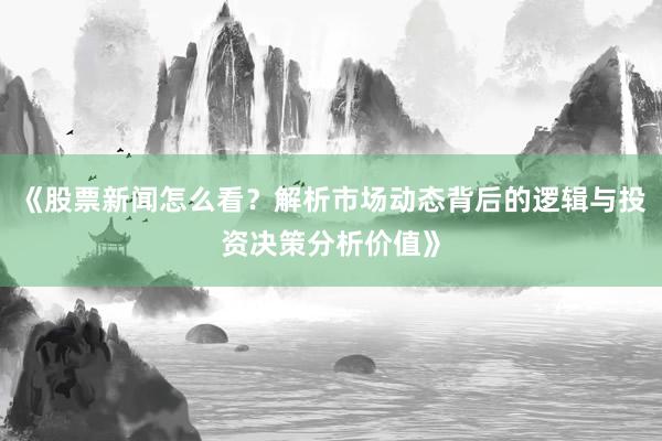 《股票新闻怎么看？解析市场动态背后的逻辑与投资决策分析价值》