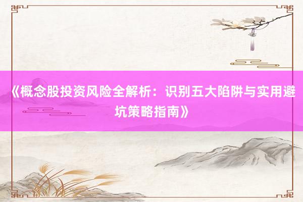 《概念股投资风险全解析：识别五大陷阱与实用避坑策略指南》