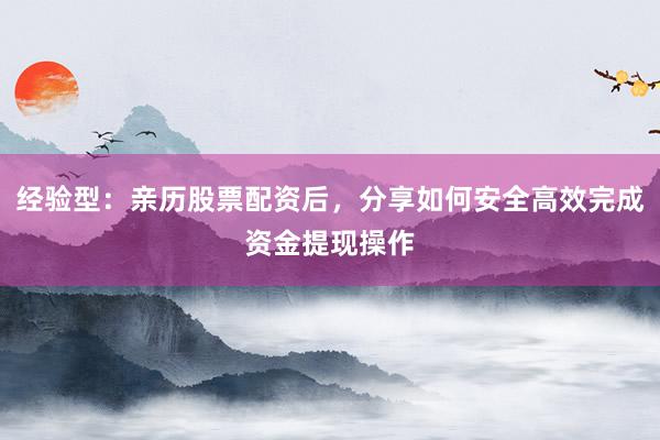 经验型：亲历股票配资后，分享如何安全高效完成资金提现操作