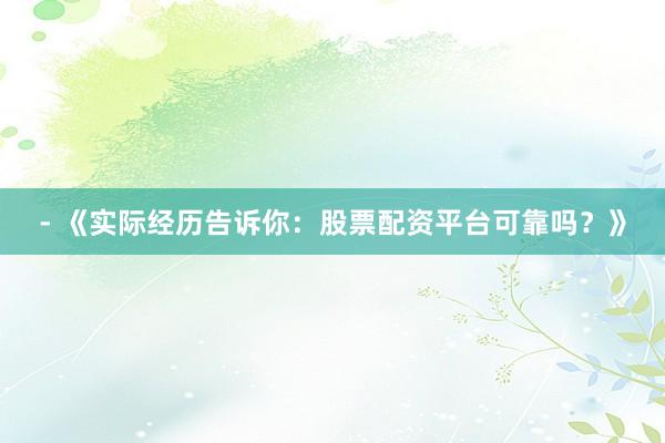 - 《实际经历告诉你：股票配资平台可靠吗？》