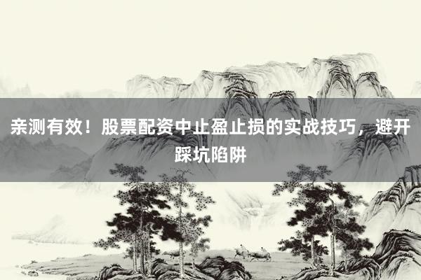亲测有效！股票配资中止盈止损的实战技巧，避开踩坑陷阱