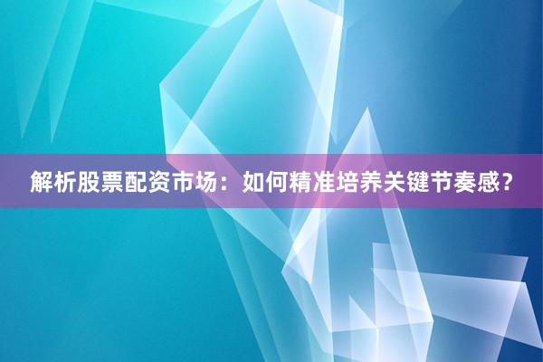 解析股票配资市场：如何精准培养关键节奏感？