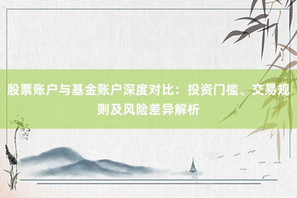 股票账户与基金账户深度对比：投资门槛、交易规则及风险差异解析