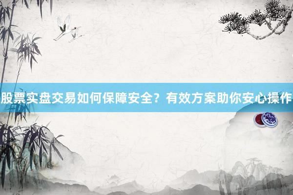 股票实盘交易如何保障安全？有效方案助你安心操作