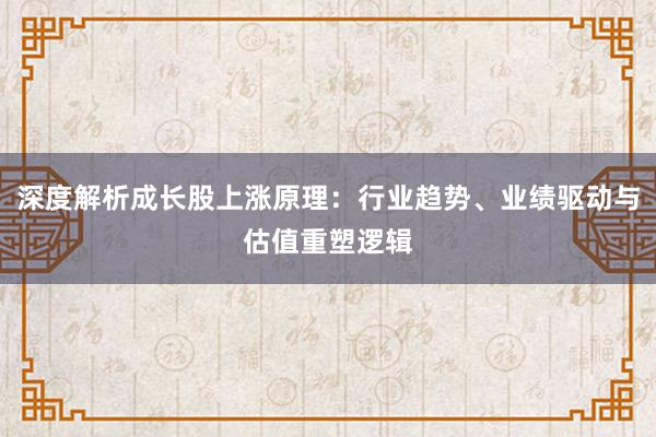 深度解析成长股上涨原理：行业趋势、业绩驱动与估值重塑逻辑